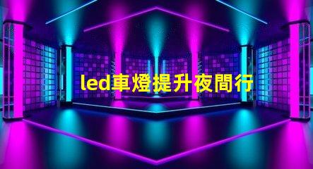 led車燈提升夜間行駛安全性的最佳選擇