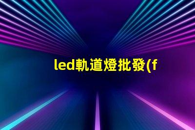 led軌道燈批發(fā)優(yōu)質(zhì)采購(gòu)渠道揭秘,如何選擇最佳供貨商