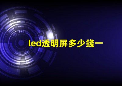 led透明屏多少錢一個平方了解led透明屏的市場價格與投資回報