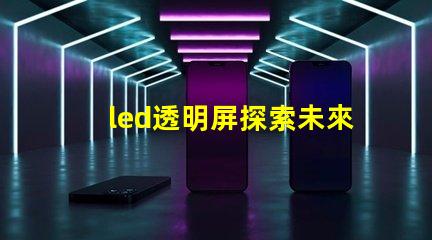 led透明屏探索未來展示技術(shù)的無縫之選
