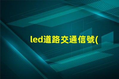 led道路交通信號(hào)燈提升安全與效率的智能選擇