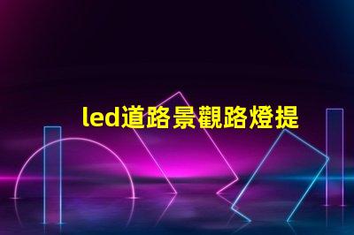led道路景觀路燈提升城市美觀與安全性的燈光解決方案