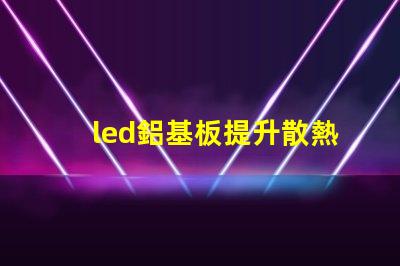 led鋁基板提升散熱性能的關(guān)鍵選擇