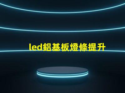 led鋁基板燈條提升照明效率的關(guān)鍵技術(shù)