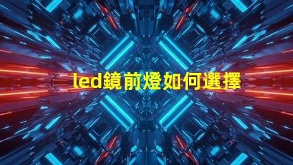 led鏡前燈如何選擇完美的鏡前燈提升家居氛圍