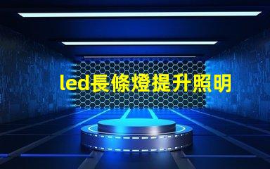led長條燈提升照明效果的最佳選擇