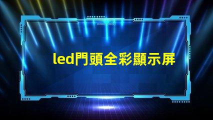 led門頭全彩顯示屏探索最前沿的廣告技術(shù)應(yīng)用