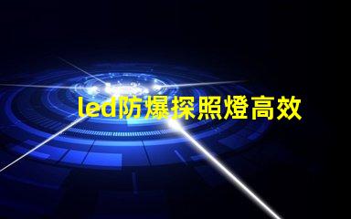 led防爆探照燈高效照明與安全性的完美結(jié)合,你準(zhǔn)備好了嗎