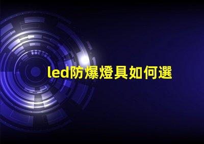 led防爆燈具如何選擇最適合的防爆燈具