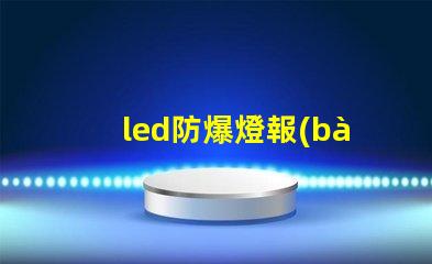 led防爆燈報(bào)價(jià)了解市場(chǎng)行情及性價(jià)比優(yōu)勢(shì)