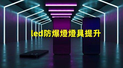 led防爆燈燈具提升安全性的行業(yè)必備選擇