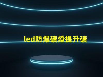 led防爆礦燈提升礦井安全的光源選擇,你準(zhǔn)備好了嗎