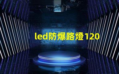 led防爆路燈120w高效能照明解決方案的選擇嗎