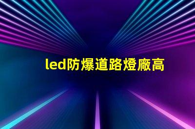 led防爆道路燈廠高效能與安全性完美結(jié)合的選擇