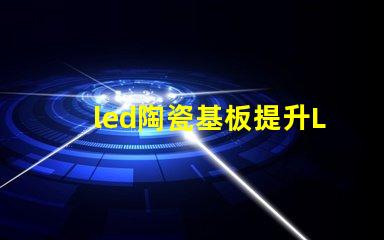 led陶瓷基板提升LED性能的關(guān)鍵材料解析