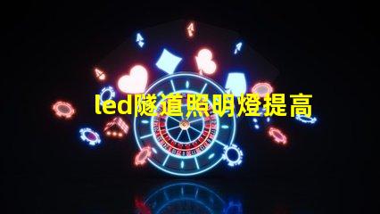 led隧道照明燈提高安全性與能效的選擇嗎