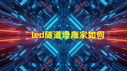 led隧道燈廠家如何選擇最可靠的供應(yīng)商