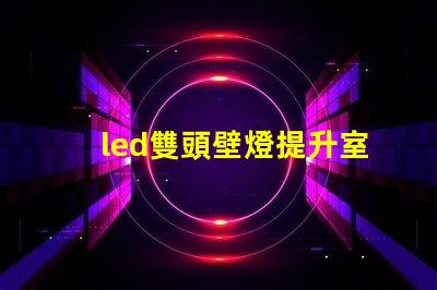 led雙頭壁燈提升室內(nèi)照明效果的理想選擇