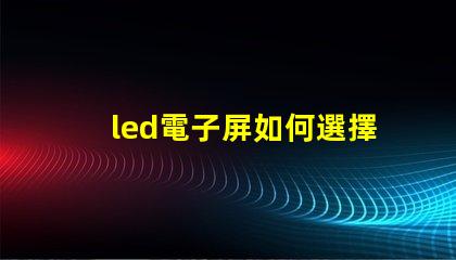 led電子屏如何選擇最適合您需求的led電子屏
