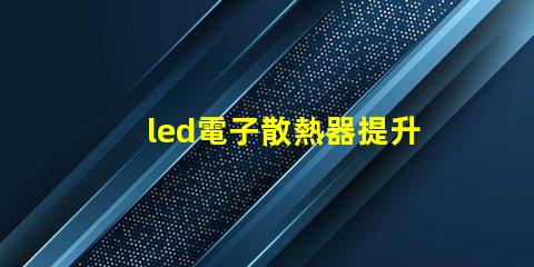 led電子散熱器提升LED性能的關(guān)鍵組件