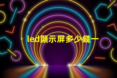 led顯示屏多少錢一個(gè)平方了解當(dāng)前市場價(jià)格助您決策