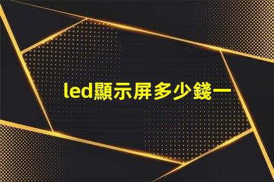 led顯示屏多少錢一平方米揭示市場價格與質量的關系