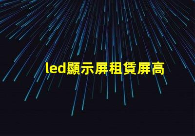 led顯示屏租賃屏高效靈活的LED顯示屏租賃方案揭秘