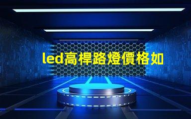 led高桿路燈價格如何選擇性價比最高的產(chǎn)品