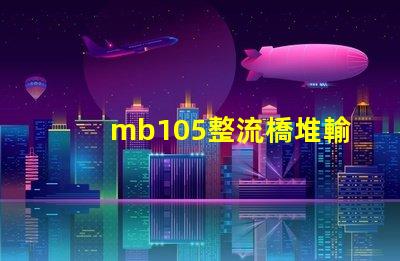 mb105整流橋堆輸出多少伏了解mb105整流橋堆電壓輸出的關(guān)鍵
