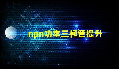 npn功率三極管提升電子設(shè)備性能的關(guān)鍵元件