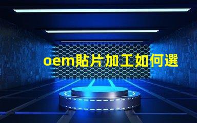 oem貼片加工如何選擇優(yōu)質(zhì)的OEM貼片加工服務(wù)