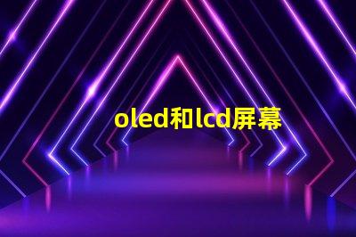 oled和lcd屏幕哪個好深入對比兩種顯示技術(shù)的優(yōu)缺點