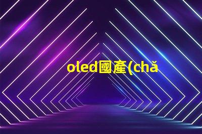 oled國產(chǎn)屏揭示國產(chǎn)OLED屏幕的技術(shù)崛起
