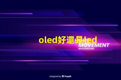 oled好還是led的屏幕好深入比較OLED與LED屏幕的優(yōu)勢與劣勢