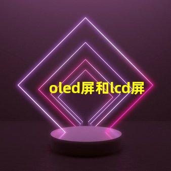 oled屏和lcd屏的區(qū)別是什么揭示顯示技術(shù)選擇的關(guān)鍵因素