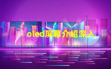 oled屏幕介紹深入了解OLED技術(shù)的優(yōu)勢與應(yīng)用