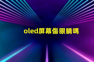 oled屏幕傷眼睛嗎揭示OLED屏幕對(duì)眼睛健康的真實(shí)影響