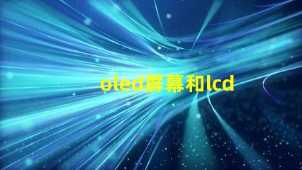 oled屏幕和lcd屏幕哪個好揭開兩者的對比與優(yōu)缺點