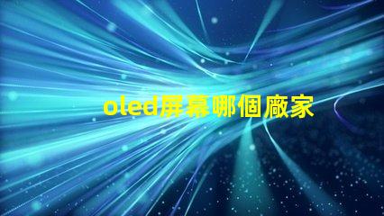 oled屏幕哪個廠家技術(shù)好揭示市場領(lǐng)先的OLED技術(shù)制造商