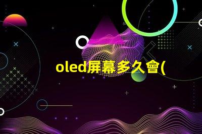 oled屏幕多久會(huì)燒屏了解燒屏現(xiàn)象與預(yù)防措施