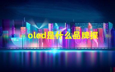 oled是什么品牌探索OLED技術(shù)背后的知名品牌