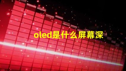 oled是什么屏幕深入揭秘OLED屏幕的工作原理與優(yōu)勢