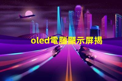 oled電腦顯示屏揭示OLED顯示屏的優(yōu)勢(shì)及應(yīng)用前景