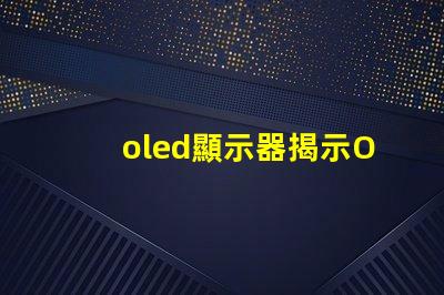 oled顯示器揭示OLED顯示器的優(yōu)勢(shì)與選擇指南