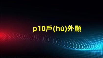 p10戶(hù)外顯示屏探索超清晰顯示的無(wú)限潛力