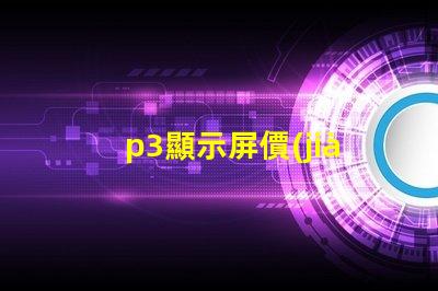 p3顯示屏價(jià)格揭秘P3顯示屏的真實(shí)成本與價(jià)值
