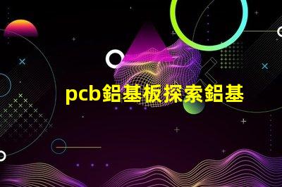 pcb鋁基板探索鋁基板在LED應(yīng)用中的優(yōu)勢