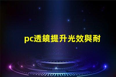pc透鏡提升光效與耐用性的優(yōu)質(zhì)選擇
