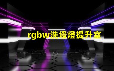 rgbw洗墻燈提升室內(nèi)外氛圍的多功能照明選擇
