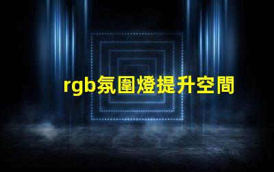 rgb氛圍燈提升空間氛圍的秘密武器